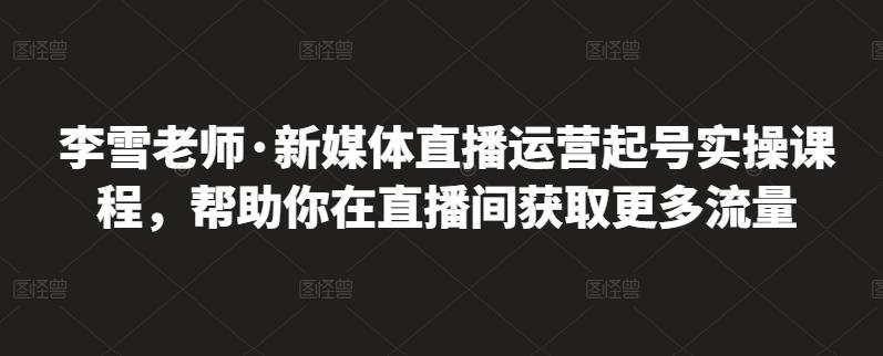 李雪老师·新媒体直播运营起号实操课程，帮助你在直播间获取更多流量-韭菜网