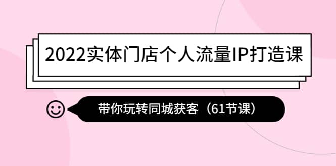 2022实体门店个人流量IP打造课：带你玩转同城获客（61节课）-韭菜网