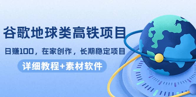 谷歌地球类高铁项目，在家创作，长期稳定项目（教程+素材软件）-韭菜网