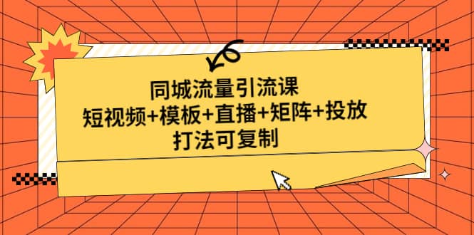 同城流量引流课：短视频+模板+直播+矩阵+投放，打法可复制(无水印)-韭菜网