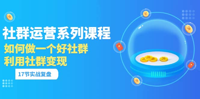 「社群运营系列课程」如何做一个好社群，利用社群变现（17节实战复盘）-韭菜网