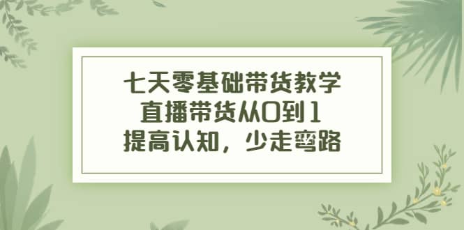 七天零基础带货教学，直播带货从0到1，提高认知，少走弯路-韭菜网