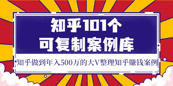 知乎101个可复制案例库，知乎做到年入500万的大V整理知乎賺钱案例-韭菜网