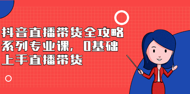 抖音直播带货全攻略系列专业课，0基础上手直播带货-韭菜网