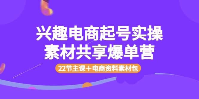 兴趣电商起号实操素材共享爆单营（22节主课＋电商资料素材包）-韭菜网