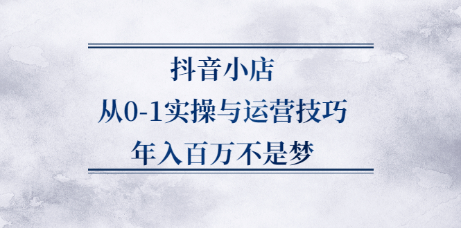 抖音小店从0-1实操与运营技巧,价值5980元-韭菜网