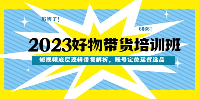 2023好物带货培训班：短视频底层逻辑带货解析，账号定位运营选品-韭菜网