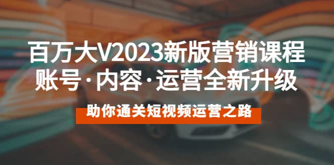 百万大V2023新版营销课 账号·内容·运营全新升级 通关短视频运营之路-韭菜网