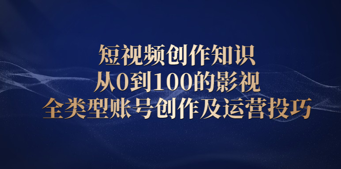 短视频创作知识，从0到100的影视全类型账号创作及运营投巧-韭菜网