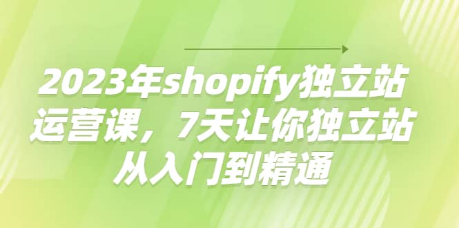 2023年shopify独立站运营课，7天让你独立站从入门到精通-韭菜网