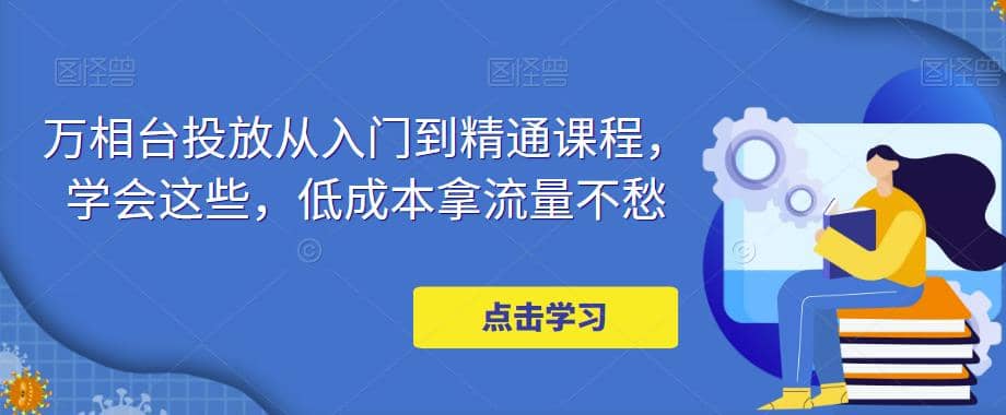 万相台投放·新手到精通课程，学会这些，低成本拿流量不愁-韭菜网