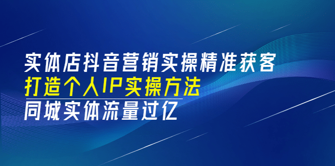 实体店抖音营销实操精准获客、打造个人IP实操方法，同城实体流量过亿(53节)-韭菜网