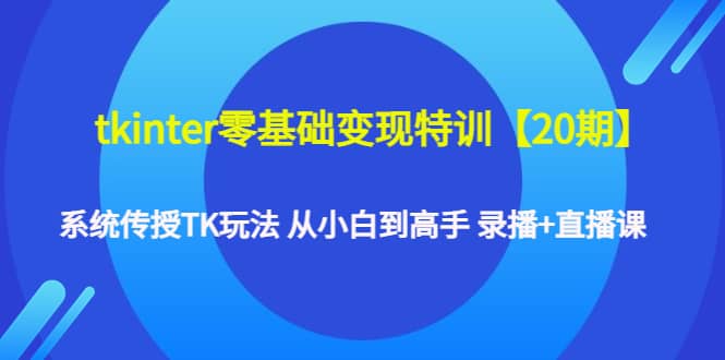 tkinter零基础变现特训【20期】系统传授TK玩法 从小白到高手 录播+直播课-韭菜网