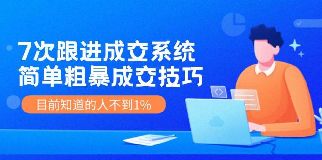 7次 跟进 成交系统：简单粗暴成交技巧，目前知道的人不到1%-韭菜网