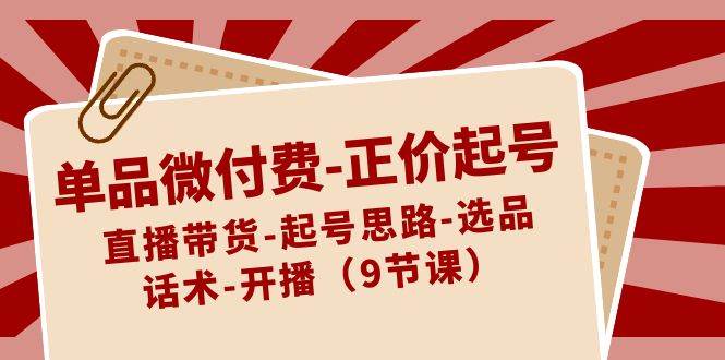 单品微付费-正价起号：直播带货-起号思路-选品-话术-开播（9节课）-韭菜网