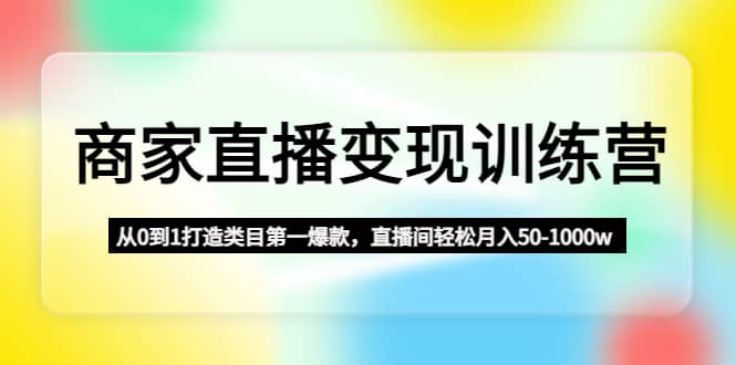 商家直播变现训练营：从0到1打造类目第一爆款-韭菜网