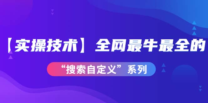 【实操技术】全网最牛最全的“搜索自定义”系列！价值698元-韭菜网