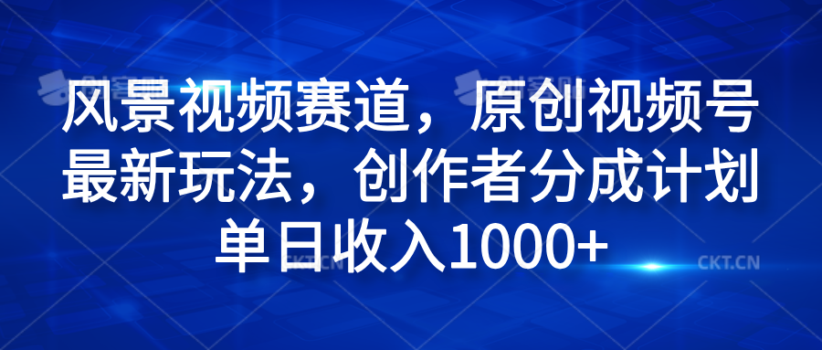 风景视频赛道，原创视频号最新玩法，创作者分成计划单日收入1000+-韭菜网