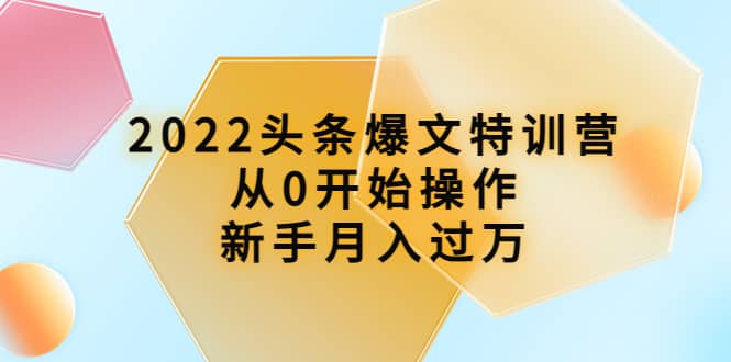 2022头条爆文特训营：从0开始操作，新手月入过万（16节课时）-韭菜网