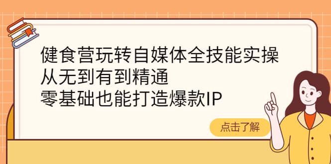 健食营玩转自媒体全技能实操，从无到有到精通，零基础也能打造爆款IP-韭菜网