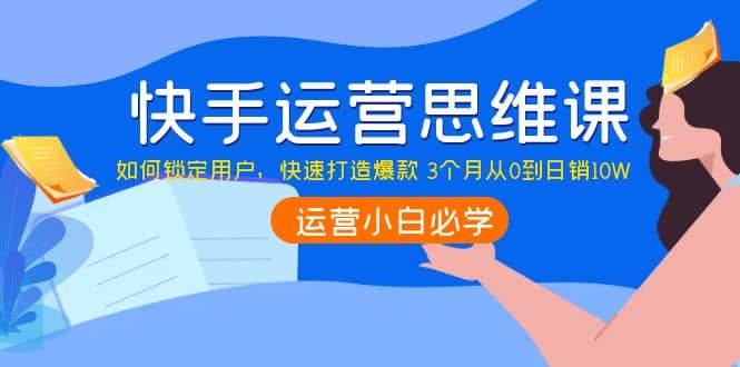 快手运营思维课：如何锁定用户，快速打造爆款-韭菜网