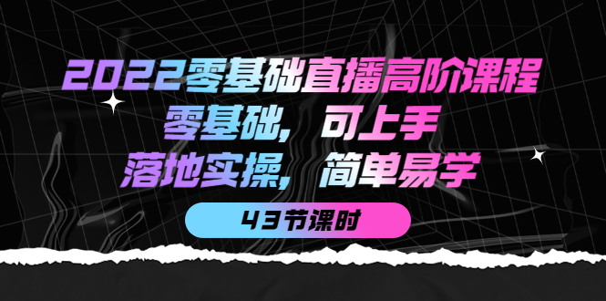 2022零基础直播高阶课程：零基础，可上手，落地实操，简单易学（43节课）-韭菜网