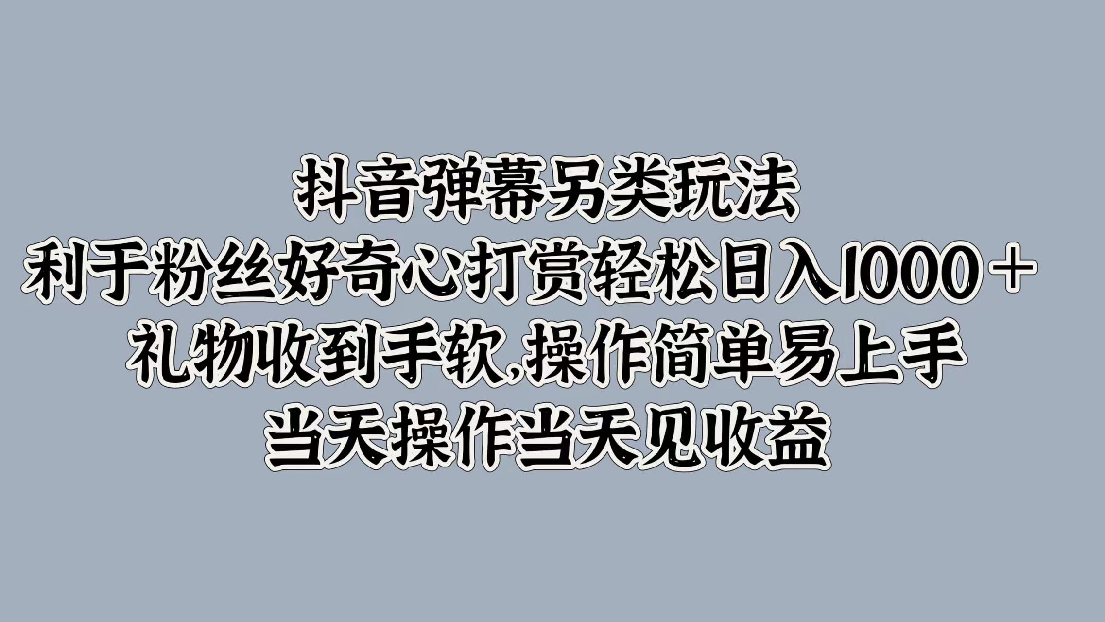 抖音弹幕另类玩法，利于粉丝好奇心打赏轻松日入1000＋ 礼物收到手软，操作简单易上手，当天操作当天见收益-韭菜网