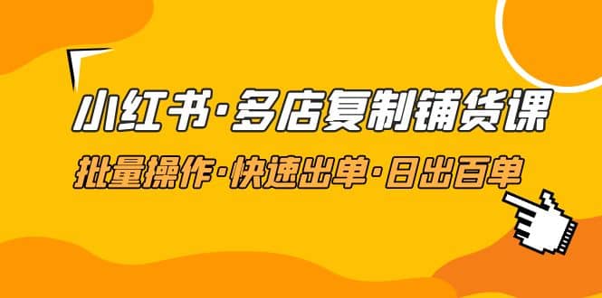 小红书·多店复制铺货课，批量操作·快速出单·日出百单（更新2023年2月）-韭菜网