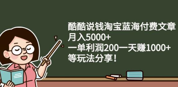 酷酷说钱淘宝蓝海付费文章:月入5000+一单利润200一天赚1000+(等玩法分享)-韭菜网