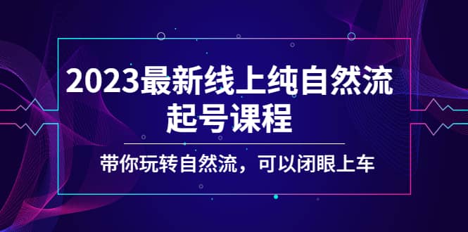 2023最新线上纯自然流起号课程，带你玩转自然流，可以闭眼上车-韭菜网