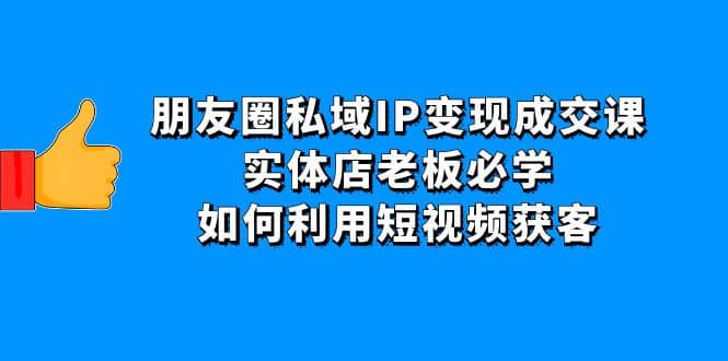 朋友圈私域IP变现成交课：实体店老板必学，如何利用短视频获客-韭菜网