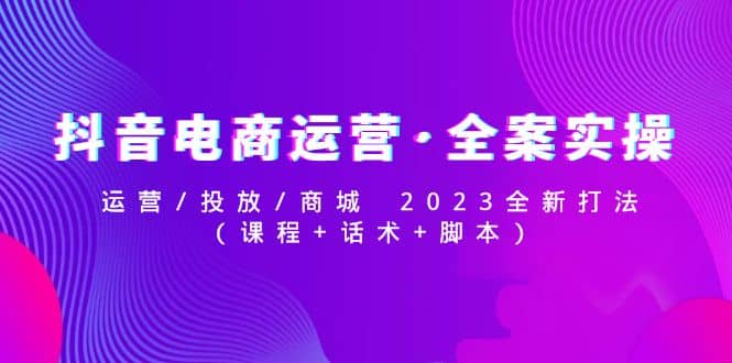 抖音电商运营·全案实操：运营/投放/商城 2023全新打法-韭菜网