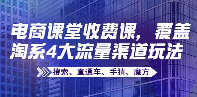 某电商课堂收费课，覆盖淘系4大流量渠道玩法【搜索、直通车、手猜、魔方】-韭菜网