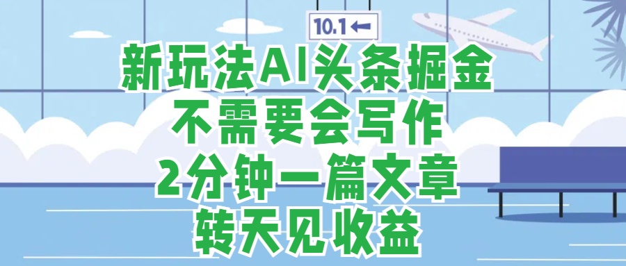 新玩法AI头条掘金，顺应大局总不会错，2分钟一篇原创文章，不需要会写作，AI自动生成，转天见收益，长久可操作，小白直接上手毫无压力-韭菜网