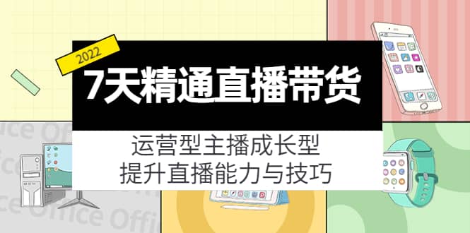 7天精通直播带货，运营型主播成长型，提升直播能力与技巧（19节课）-韭菜网