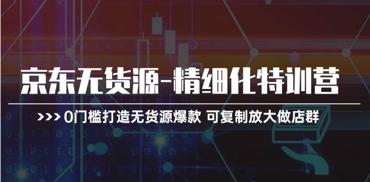 京东无货源-精细化特训营，0门槛打造无货源爆款 可复制放大做店群-韭菜网