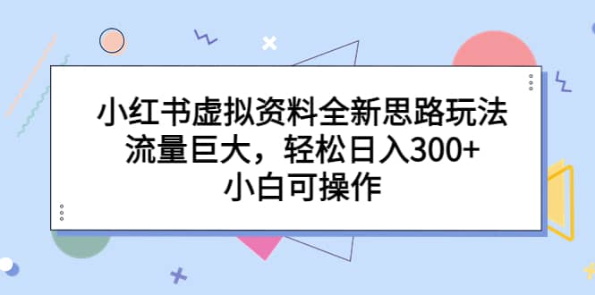 小红书虚拟资料全新思路玩法，流量巨大，轻松日入300+，小白可操作-韭菜网