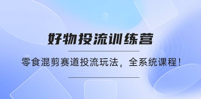 好物推广投流训练营：零食混剪赛道投流玩法，全系统课程-韭菜网