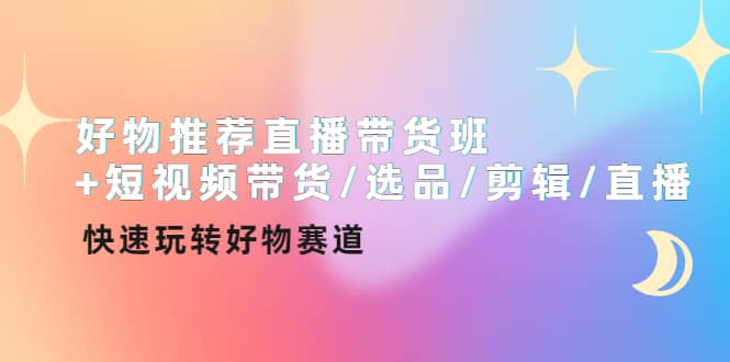 好物推荐直播带货班+短视频带货/选品/剪辑/直播，快速玩转好物赛道-韭菜网