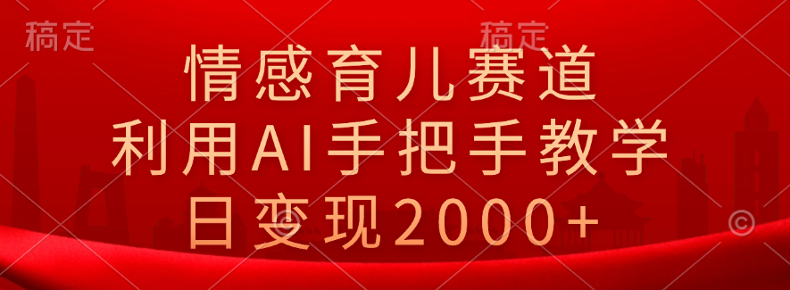 情感育儿赛道，利用AI手把手教学，日变现2000+-韭菜网