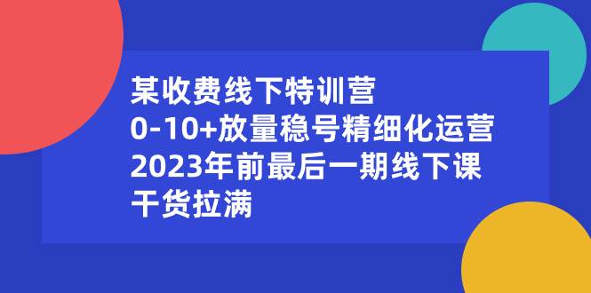 某收费线下特训营：0-10+放量稳号精细化运营，2023年前最后一期线下课，干货拉满-韭菜网