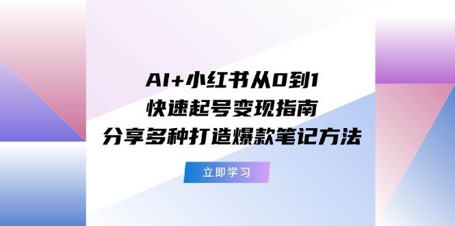 AI+小红书从0到1快速起号变现指南：分享多种打造爆款笔记方法-韭菜网