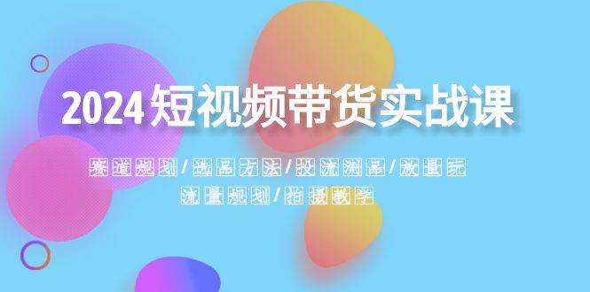 2024短视频带货实战课：赛道规划·选品方法·投流测品·放量玩法·流量规划-韭菜网