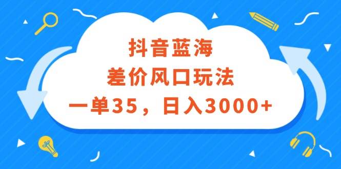 抖音蓝海差价风口玩法，一单35，日入3000+-韭菜网