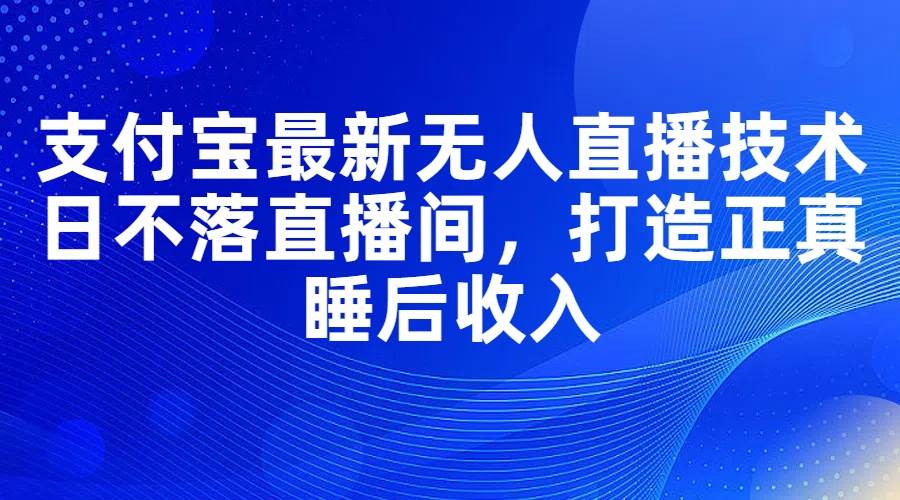 支付宝最新无人直播技术，日不落直播间，打造正真睡后收入-韭菜网