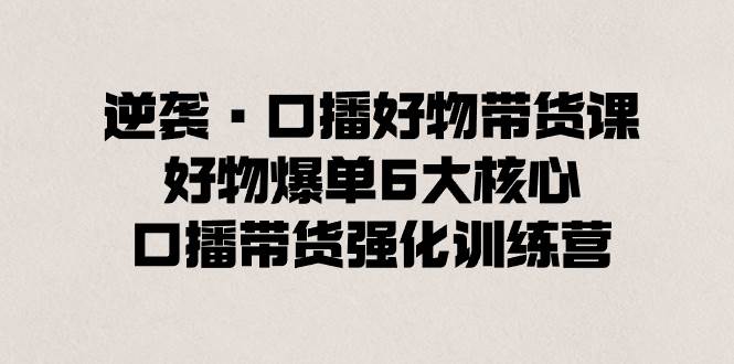 逆袭·口播好物带货课，好物爆单6大核心，口播带货强化训练营-韭菜网