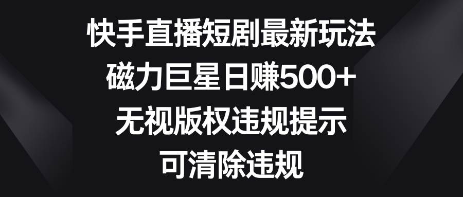 快手直播短剧最新玩法，磁力巨星日赚500+，无视版权违规提示，可清除违规-韭菜网