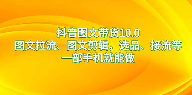 抖音图文带货10.0，图文拉流、图文剪辑，选品、接流等，一部手机就能做-韭菜网