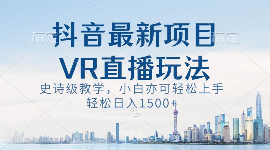 抖音最新VR直播玩法，史诗级教学，小白也可轻松上手，轻松日入1500+-韭菜网