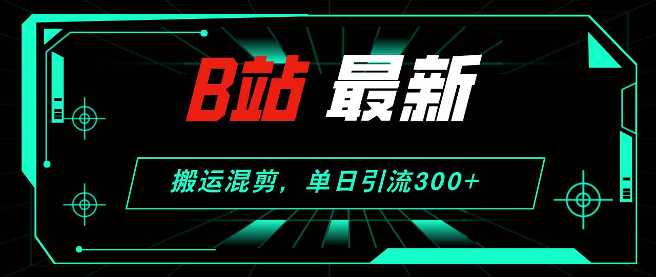 B站最新，搬运混剪，单日引流300+创业粉-韭菜网